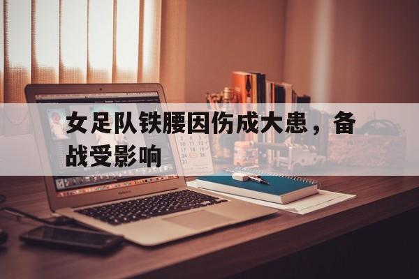 女足队铁腰因伤成大患，备战受影响