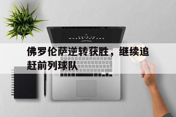 关于佛罗伦萨逆转获胜，继续追赶前列球队的信息