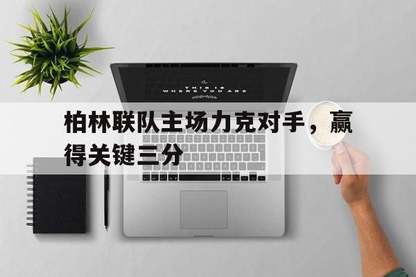 关于柏林联队主场力克对手，赢得关键三分的信息