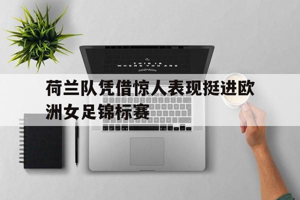 荷兰队凭借惊人表现挺进欧洲女足锦标赛