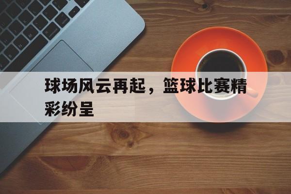 球场风云再起，篮球比赛精彩纷呈