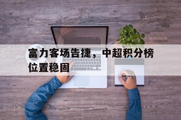 包含富力客场告捷，中超积分榜位置稳固的词条
