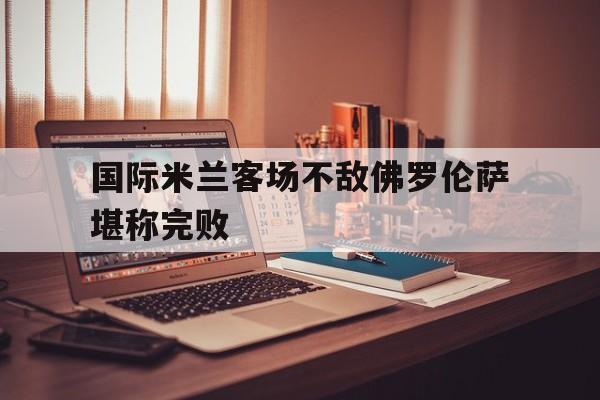 国际米兰客场不敌佛罗伦萨堪称完败