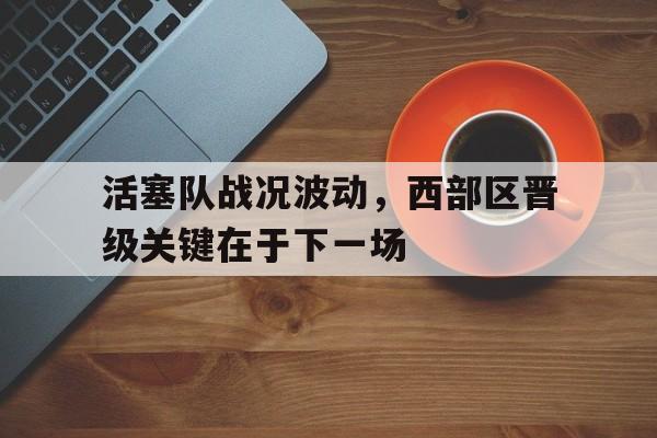 包含活塞队战况波动，西部区晋级关键在于下一场的词条
