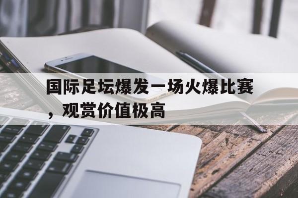 关于国际足坛爆发一场火爆比赛，观赏价值极高的信息