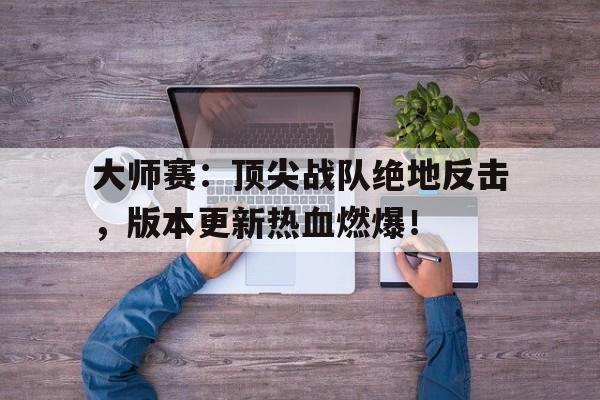 大师赛：顶尖战队绝地反击，版本更新热血燃爆！