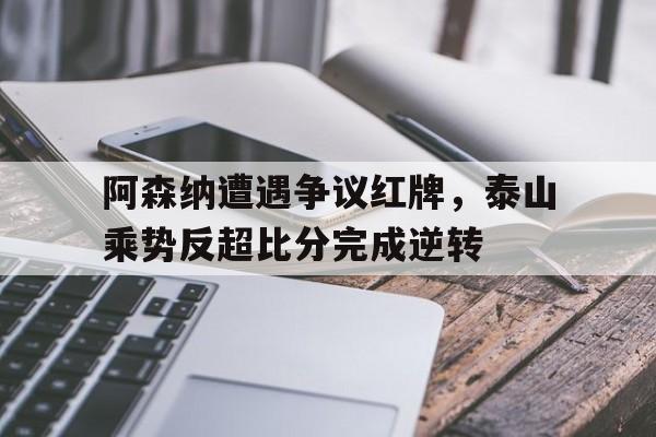 阿森纳遭遇争议红牌，泰山乘势反超比分完成逆转