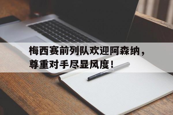 梅西赛前列队欢迎阿森纳，尊重对手尽显风度！阿森纳49场不败阵容及轮换
