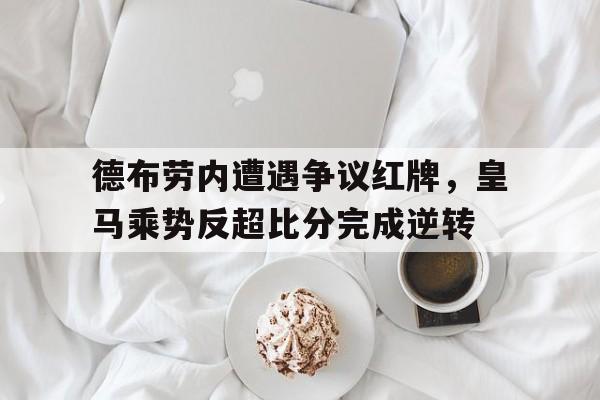 德布劳内遭遇争议红牌，皇马乘势反超比分完成逆转德布劳内新合同揭秘!总价值达6300万 英超顶薪