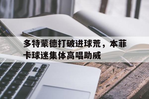 多特蒙德打破进球荒，本菲卡球迷集体高唱助威