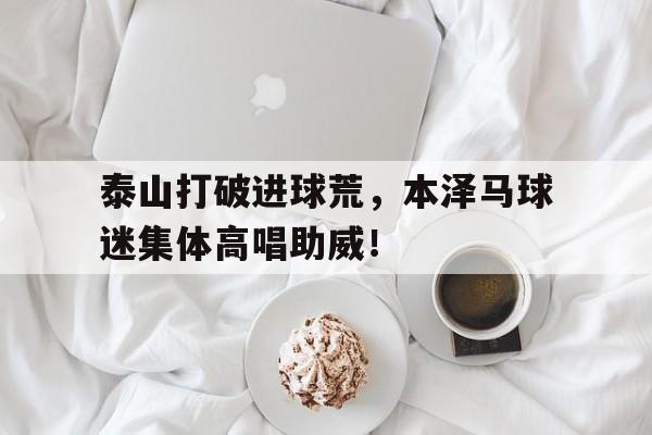 泰山打破进球荒，本泽马球迷集体高唱助威！